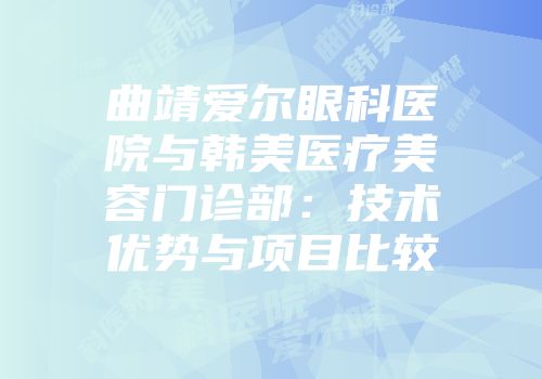 曲靖爱尔眼科医院与韩美医疗美容门诊部：技术优势与项目比较