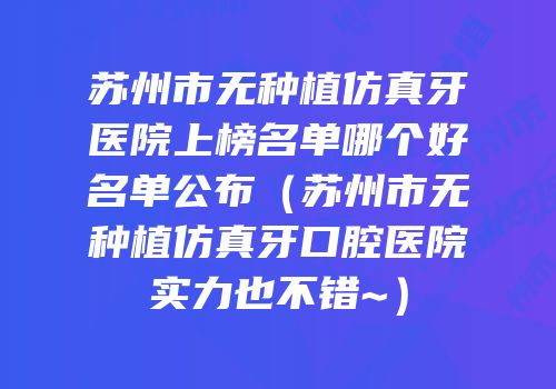苏州市无种植仿真牙医院上榜名单哪个好名单公布（苏州市无种植仿真牙口腔医院实力也不错~）