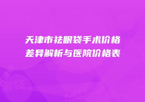 天津市祛眼袋手术价格差异解析与医院价格表