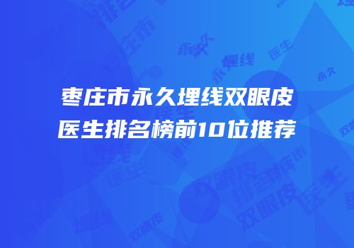 枣庄市永久埋线双眼皮医生排名榜前10位推荐