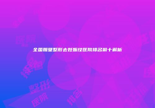 全国腹壁整形去妊娠纹医院排名前十解析