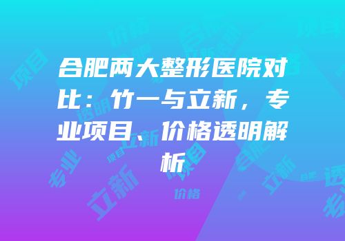合肥两大整形医院对比：竹一与立新，专业项目、价格透明解析