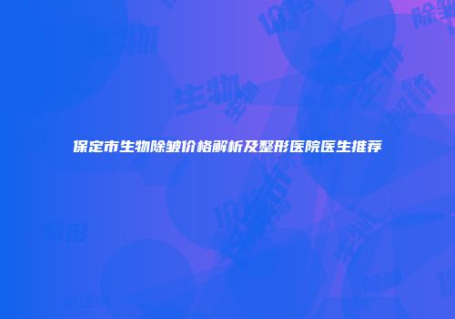 保定市生物除皱价格解析及整形医院医生推荐