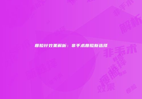 瘦脸针效果解析：非手术瘦脸新选择