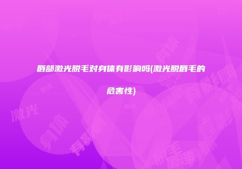 唇部激光脱毛对身体有影响吗(激光脱唇毛的危害性)