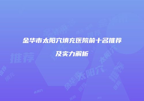 金华市太阳穴填充医院前十名推荐及实力解析
