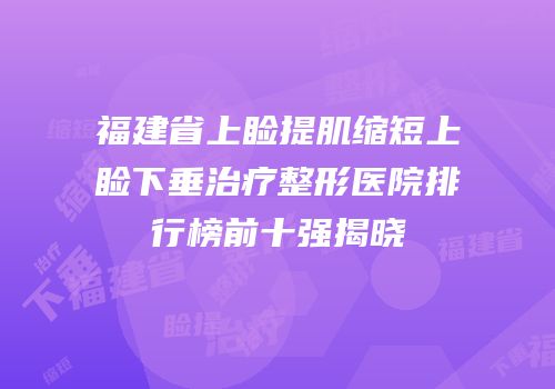 福建省上睑提肌缩短上睑下垂治疗整形医院排行榜前十强揭晓