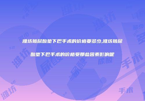 潍坊玻尿酸垫下巴手术的价格要多少,潍坊玻尿酸垫下巴手术的价格受那些因素影响呢
