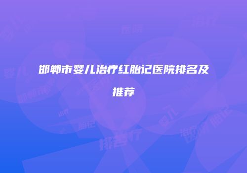 邯郸市婴儿治疗红胎记医院排名及推荐