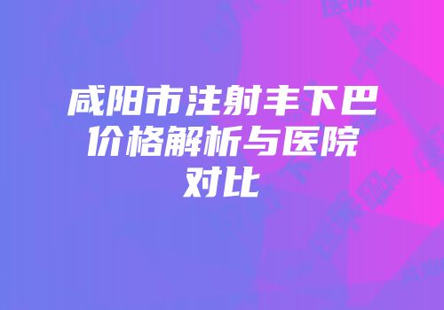 咸阳市注射丰下巴价格解析与医院对比