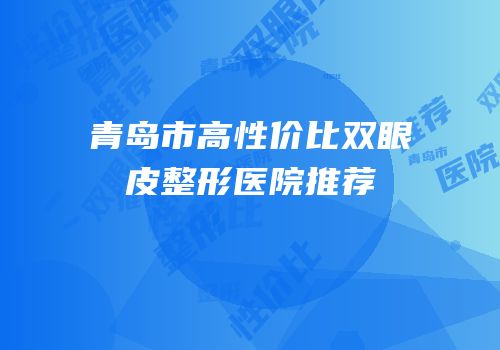 青岛市高性价比双眼皮整形医院推荐