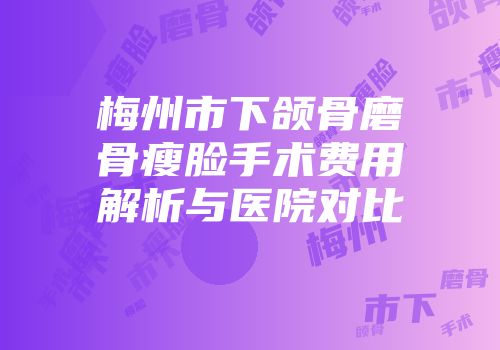 梅州市下颌骨磨骨瘦脸手术费用解析与医院对比