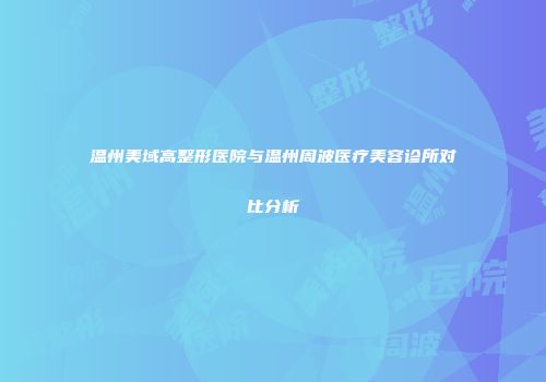 温州美域高整形医院与温州周波医疗美容诊所对比分析