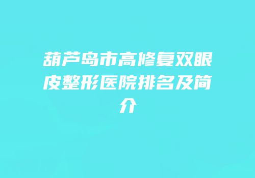 葫芦岛市高修复双眼皮整形医院排名及简介