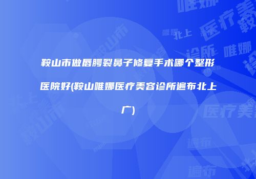 鞍山市做唇腭裂鼻子修复手术哪个整形医院好(鞍山唯娜医疗美容诊所遍布北上广)