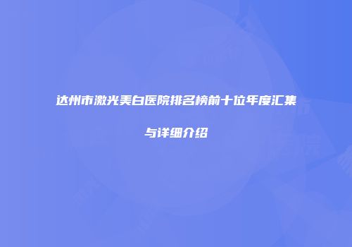 达州市激光美白医院排名榜前十位年度汇集与详细介绍