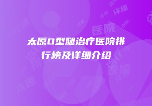 太原O型腿治疗医院排行榜及详细介绍