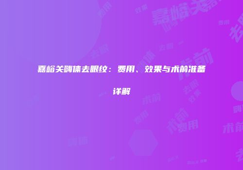 嘉峪关嗨体去眼纹：费用、效果与术前准备详解