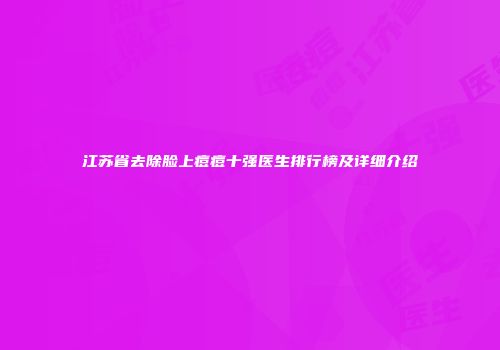 江苏省去除脸上痘痘十强医生排行榜及详细介绍