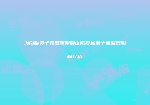 海南省鼻子鼻黏膜修复医院排名前十佳整形机构介绍