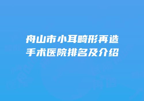 舟山市小耳畸形再造手术医院排名及介绍