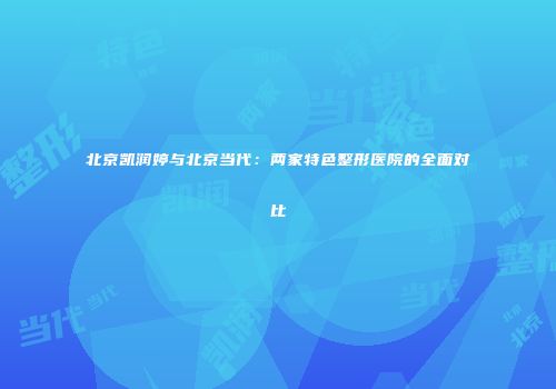 北京凯润婷与北京当代：两家特色整形医院的全面对比