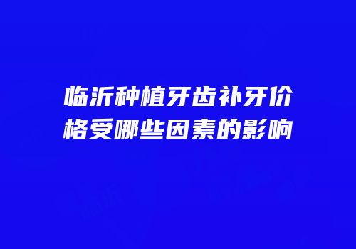 临沂种植牙齿补牙价格受哪些因素的影响