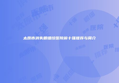 太原市消失眼细纹医院前十强推荐与简介