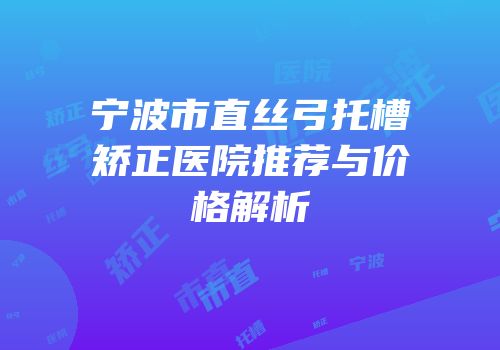宁波市直丝弓托槽矫正医院推荐与价格解析