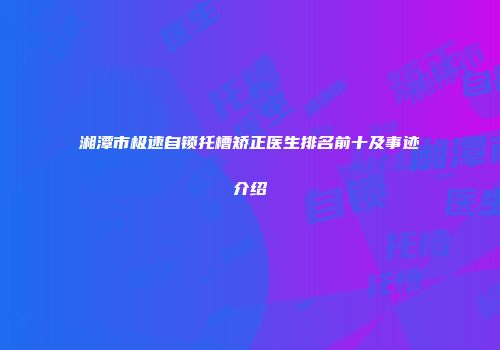 湘潭市极速自锁托槽矫正医生排名前十及事迹介绍