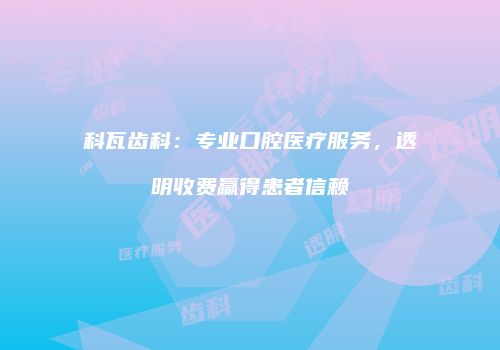 科瓦齿科：专业口腔医疗服务，透明收费赢得患者信赖