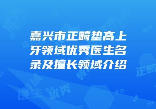 嘉兴市正畸垫高上牙领域优秀医生名录及擅长领域介绍