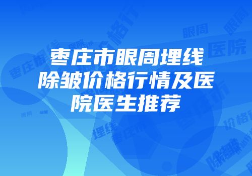 枣庄市眼周埋线除皱价格行情及医院医生推荐