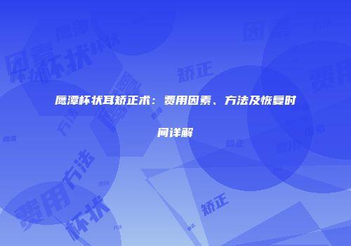 鹰潭杯状耳矫正术：费用因素、方法及恢复时间详解