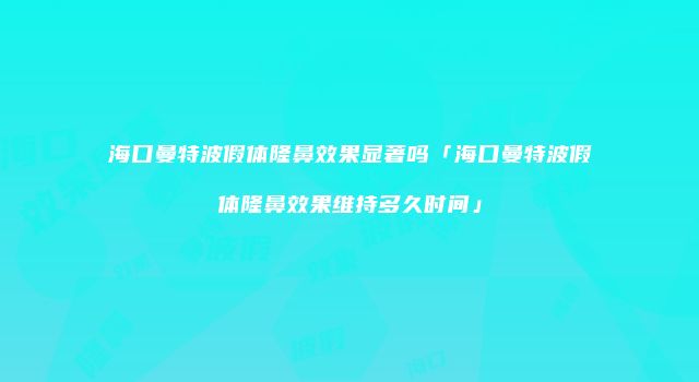 海口曼特波假体隆鼻效果显著吗「海口曼特波假体隆鼻效果维持多久时间」