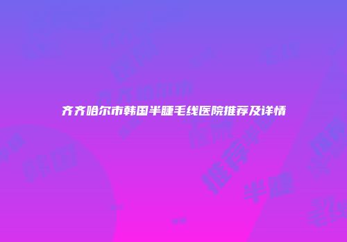 齐齐哈尔市韩国半睫毛线医院推荐及详情