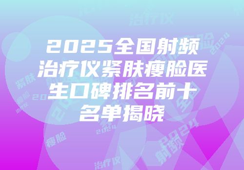 2025全国射频治疗仪紧肤瘦脸医生口碑排名前十名单揭晓