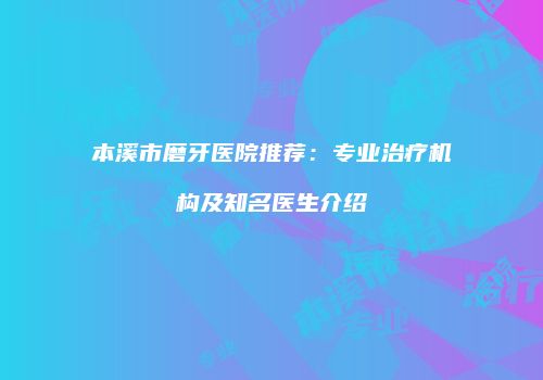 本溪市磨牙医院推荐：专业治疗机构及知名医生介绍