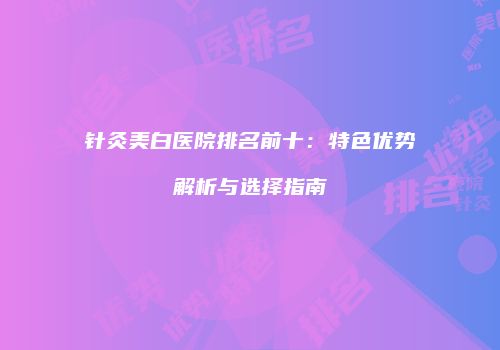 针灸美白医院排名前十：特色优势解析与选择指南