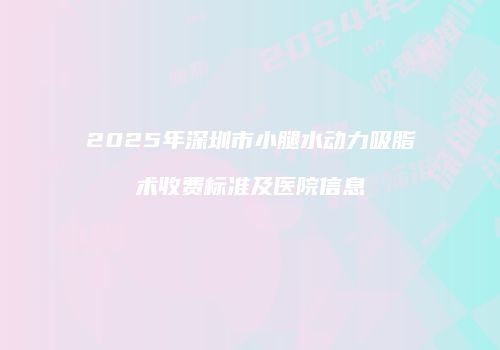 2025年深圳市小腿水动力吸脂术收费标准及医院信息