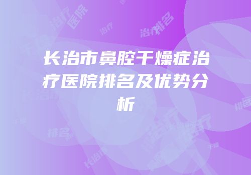 长治市鼻腔干燥症治疗医院排名及优势分析