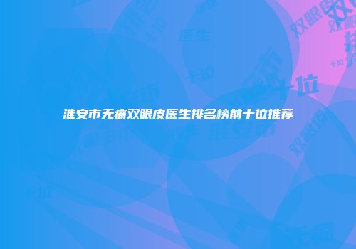 淮安市无痛双眼皮医生排名榜前十位推荐