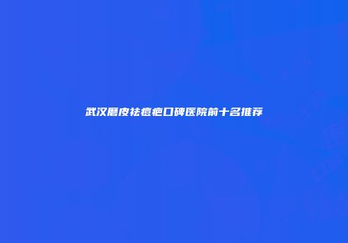 武汉磨皮祛痘疤口碑医院前十名推荐