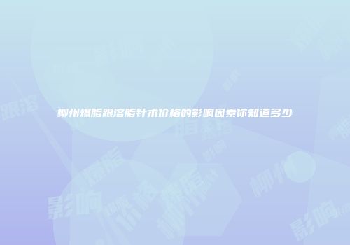 柳州爆脂跟溶脂针术价格的影响因素你知道多少