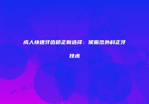 成人快速牙齿矫正新选择：侯振杰外科正牙技术