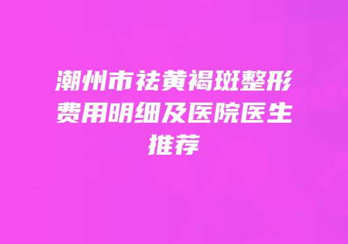 潮州市祛黄褐斑整形费用明细及医院医生推荐