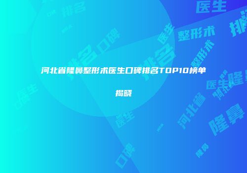 河北省隆鼻整形术医生口碑排名TOP10榜单揭晓