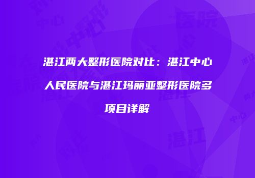 湛江两大整形医院对比：湛江中心人民医院与湛江玛丽亚整形医院多项目详解