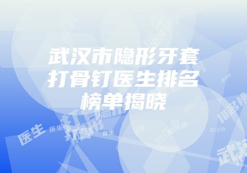 武汉市隐形牙套打骨钉医生排名榜单揭晓
