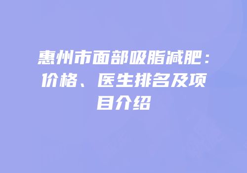 惠州市面部吸脂减肥：价格、医生排名及项目介绍